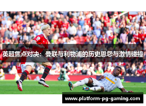 英超焦点对决:曼联与利物浦的历史恩怨与激情碰撞 英超焦点对决:曼联与利物浦的历史恩怨与激情碰撞