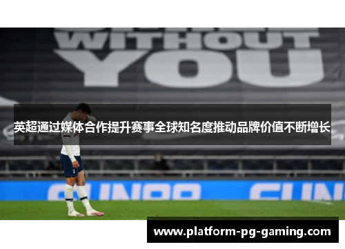 英超通过媒体合作提升赛事全球知名度推动品牌价值不断增长 英超通过媒体合作提升赛事全球知名度推动品牌价值不断增长