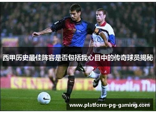 西甲历史最佳阵容是否包括我心目中的传奇球员揭秘 西甲历史最佳阵容是否包括我心目中的传奇球员揭秘