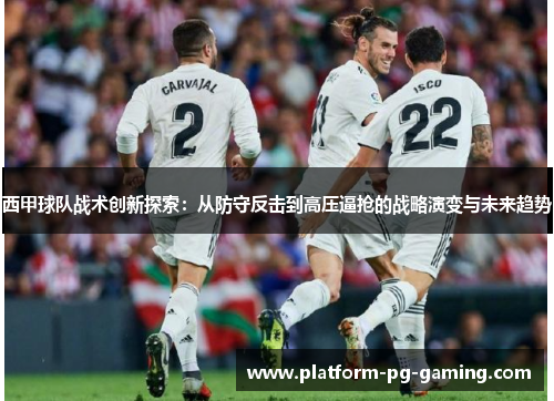 西甲球队战术创新探索:从防守反击到高压逼抢的战略演变与未来趋势 西甲球队战术创新探索:从防守反击到高压逼抢的战略演变与未来趋势