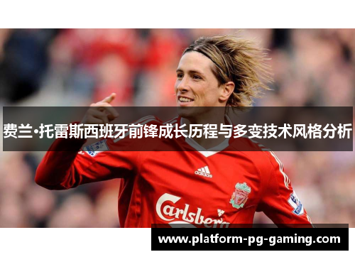 费兰·托雷斯西班牙前锋成长历程与多变技术风格分析