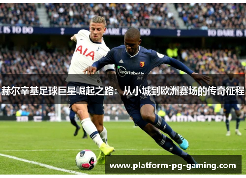 赫尔辛基足球巨星崛起之路：从小城到欧洲赛场的传奇征程