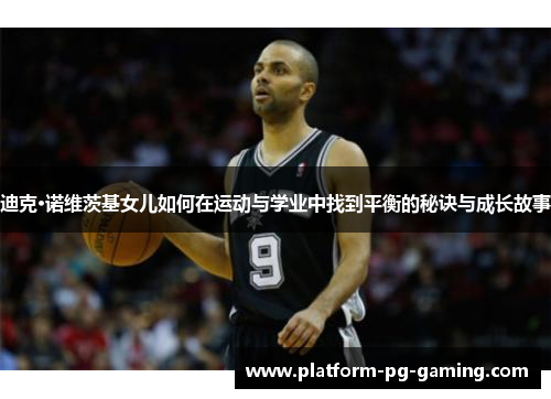 迪克·诺维茨基女儿如何在运动与学业中找到平衡的秘诀与成长故事