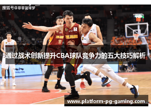 通过战术创新提升CBA球队竞争力的五大技巧解析 通过战术创新提升CBA球队竞争力的五大技巧解析