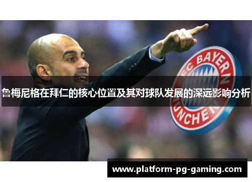 鲁梅尼格在拜仁的核心位置及其对球队发展的深远影响分析