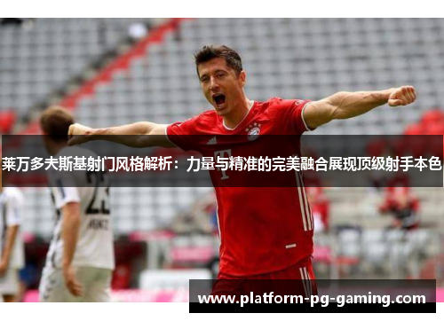 莱万多夫斯基射门风格解析：力量与精准的完美融合展现顶级射手本色