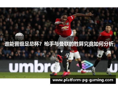谁能晋级足总杯?枪手与曼联的胜算究竟如何分析 谁能晋级足总杯?枪手与曼联的胜算究竟如何分析