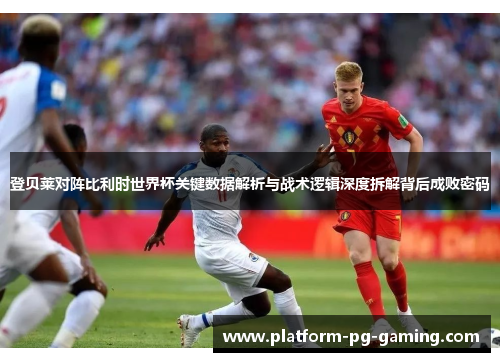 登贝莱对阵比利时世界杯关键数据解析与战术逻辑深度拆解背后成败密码 登贝莱对阵比利时世界杯关键数据解析与战术逻辑深度拆解背后成败密码