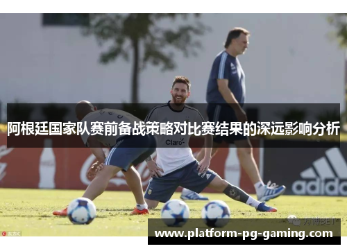 阿根廷国家队赛前备战策略对比赛结果的深远影响分析 阿根廷国家队赛前备战策略对比赛结果的深远影响分析