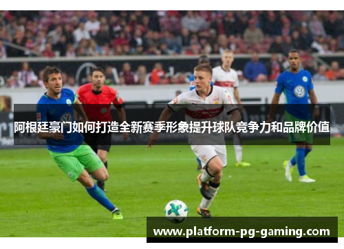 阿根廷豪门如何打造全新赛季形象提升球队竞争力和品牌价值