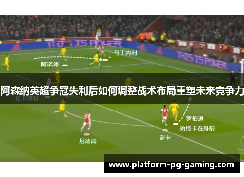 阿森纳英超争冠失利后如何调整战术布局重塑未来竞争力 阿森纳英超争冠失利后如何调整战术布局重塑未来竞争力
