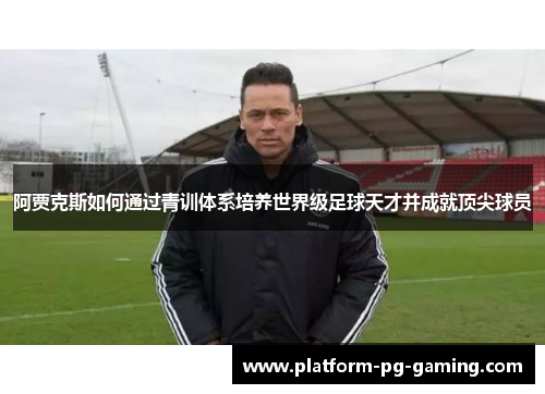 阿贾克斯如何通过青训体系培养世界级足球天才并成就顶尖球员