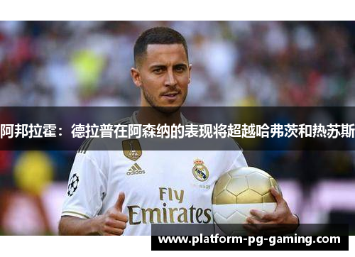 阿邦拉霍：德拉普在阿森纳的表现将超越哈弗茨和热苏斯