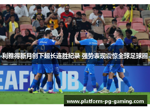 利雅得新月创下超长连胜纪录 强势表现震惊全球足球圈