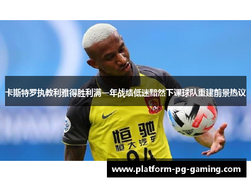 卡斯特罗执教利雅得胜利满一年战绩低迷黯然下课球队重建前景热议